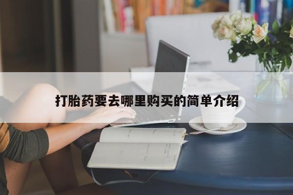 私人打胎药哪里买打胎药要去哪里购买的简单介绍