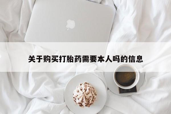 私人打胎药哪里买关于购买打胎药需要本人吗的信息
