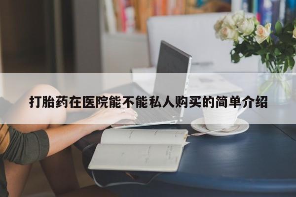 私人打胎药哪里买打胎药在医院能不能私人购买的简单介绍