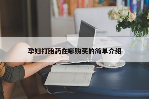 私人打胎药哪里买孕妇打胎药在哪购买的简单介绍