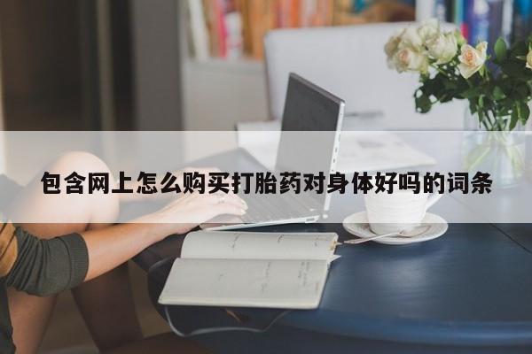 私人打胎药哪里买包含网上怎么购买打胎药对身体好吗的词条