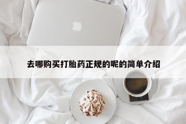 私人打胎药哪里买去哪购买打胎药正规的呢的简单介绍