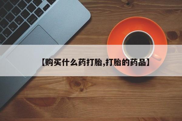 私人打胎药哪里买【购买什么药打胎,打胎的药品】