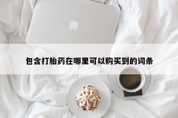 私人打胎药哪里买包含打胎药在哪里可以购买到的词条