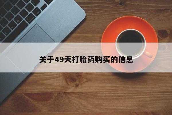 私人打胎药哪里买关于49天打胎药购买的信息